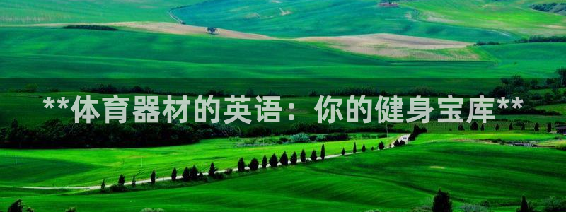 富联官网授权店铺查询：**体育器材的英语：你的健身宝