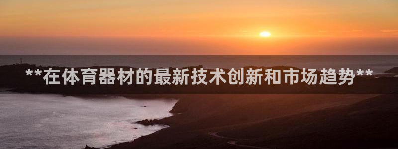 富联股份代码是多少：**在体育器材的最新技术创新和市