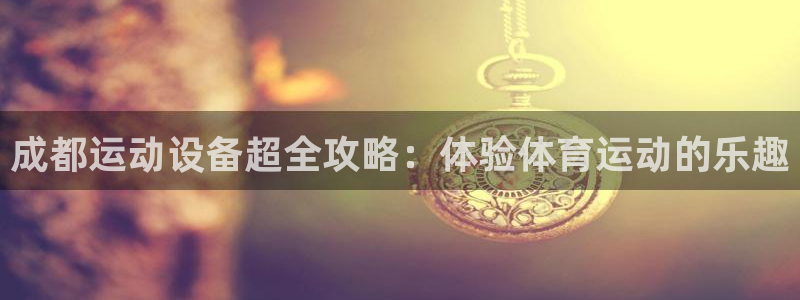 富联平台官网登录入口网址：成都运动设备超全攻略：体验