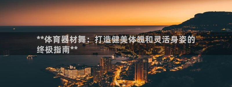 富联平台城7O777：**体育器材舞：打造健美体魄和