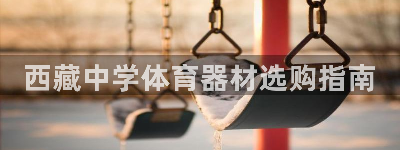 富联娱乐平台怎么样可靠吗：西藏中学体育器材选购指南