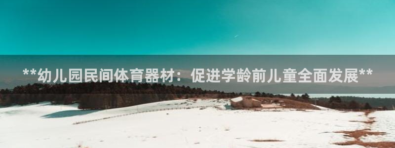 富联娱乐官方网站首页入口：**幼儿园民间体育器材：促