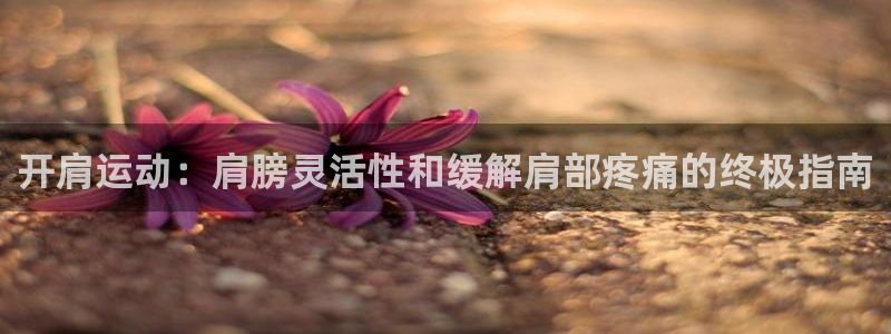 富联娱乐客服微信：开肩运动：肩膀灵活性和缓解肩部疼痛