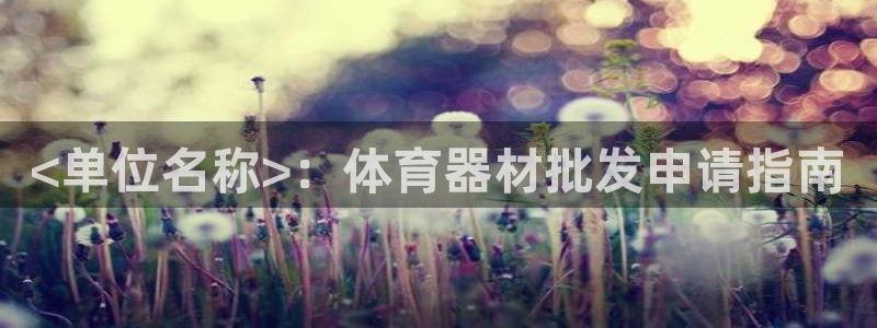 富联申购：<单位名称>：体育器材批发申请指南