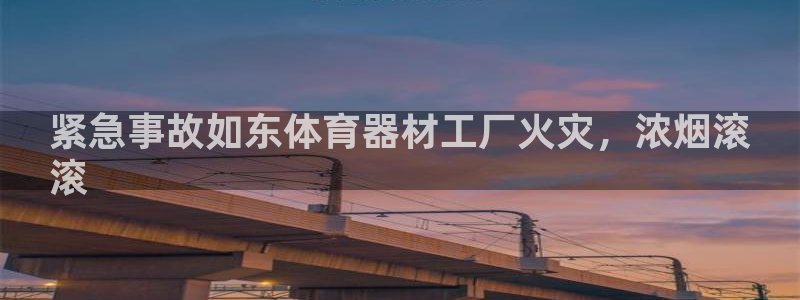 富联平台官网登录网址：紧急事故如东体育器材工厂火灾，