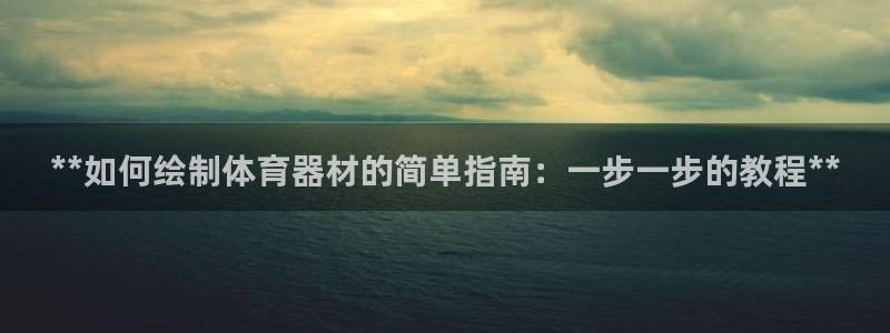 富联智能科技学院：**如何绘制体育器材的简单指南：一