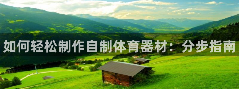 富联娱乐负责人名单：如何轻松制作自制体育器材：分步指