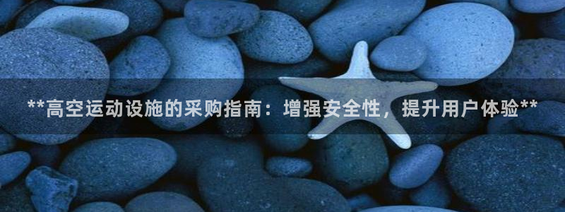 富联平台注册登录不了：**高空运动设施的采购指南：增