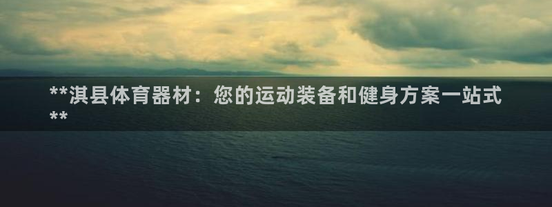 富联娱乐测速登录不上：**淇县体育器材：您的运动装备