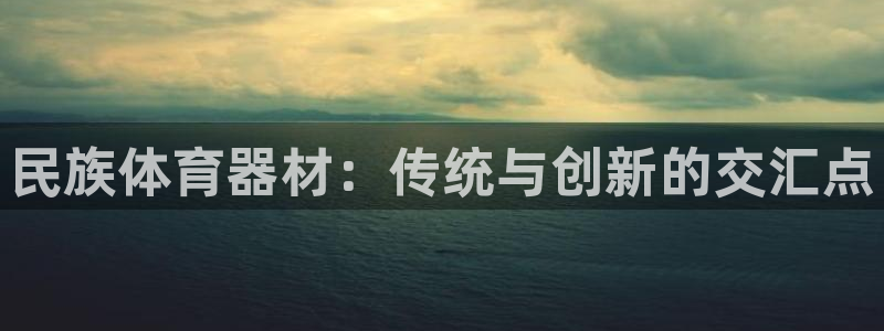 富联娱乐会员账号怎么注销：民族体育器材：传统与创新的