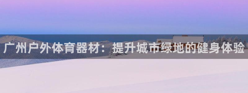 富联平台官网登录入口网址：广州户外体育器材：提升城市