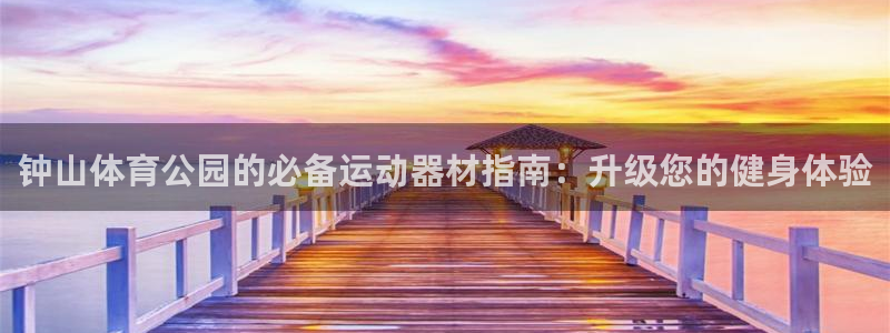 富联娱乐真的吗：钟山体育公园的必备运动器材指南：升级