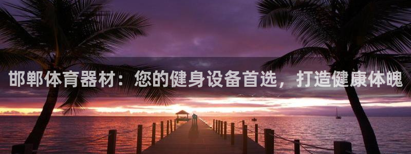 富联娱乐登录注册账号：邯郸体育器材：您的健身设备首选
