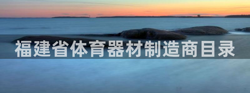 富联娱乐平台开户条件要求：福建省体育器材制造商目录