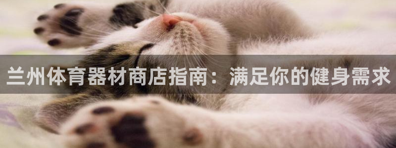 富联娱乐集7O777：兰州体育器材商店指南：满足你的