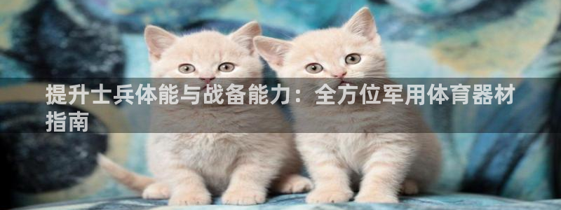 富联娱乐正规吗：提升士兵体能与战备能力：全方位军用体