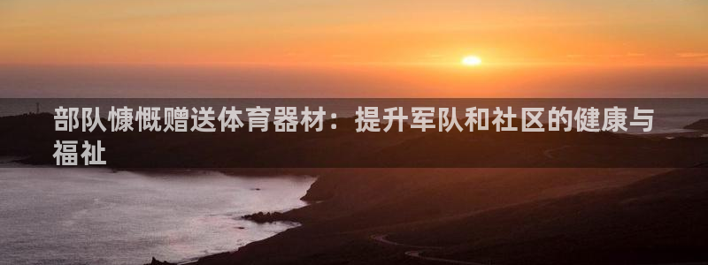 富联平台登录注册不了：部队慷慨赠送体育器材：提升军队