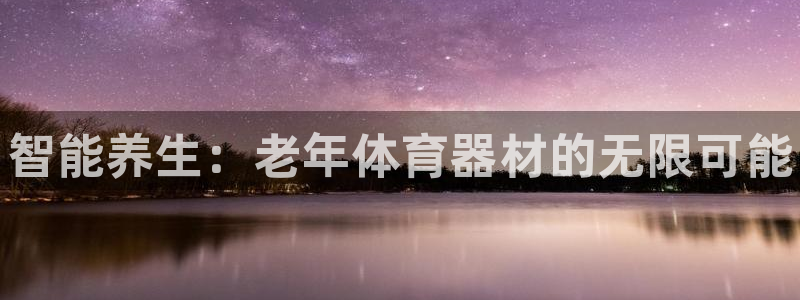 富联平台官网登录入口下载：智能养生：老年体育器材的无限可能