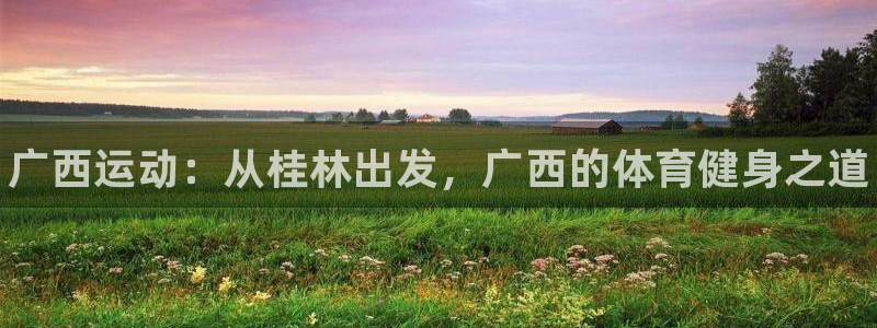 富联娱乐玩法机制介绍：广西运动：从桂林出发，广西的体育健身之