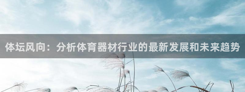 富联娱乐代理怎么做：体坛风向：分析体育器材行业的最新发展和未